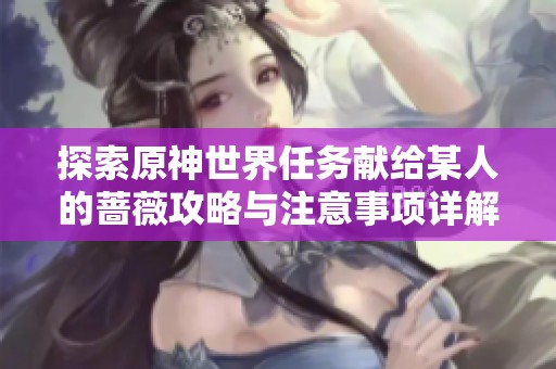 探索原神世界任务献给某人的蔷薇攻略与注意事项详解