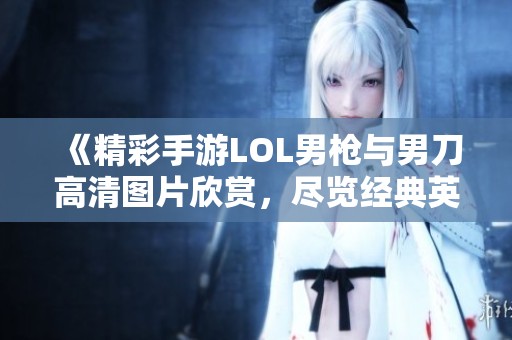 《精彩手游LOL男枪与男刀高清图片欣赏，尽览经典英雄风采》