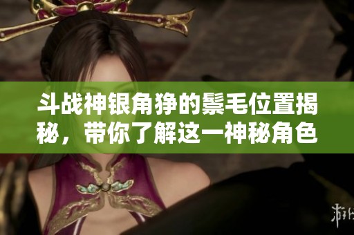 斗战神银角狰的鬃毛位置揭秘，带你了解这一神秘角色的故事