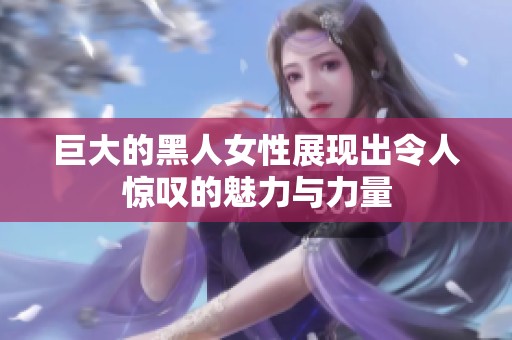 巨大的黑人女性展现出令人惊叹的魅力与力量