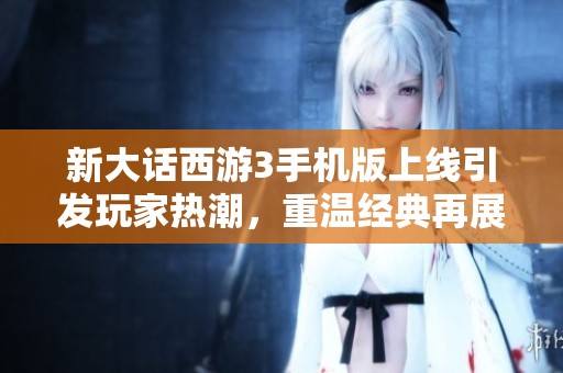 新大话西游3手机版上线引发玩家热潮，重温经典再展江湖魅力
