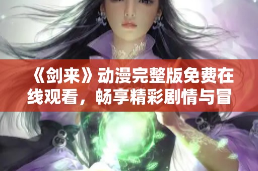 《剑来》动漫完整版免费在线观看，畅享精彩剧情与冒险之旅