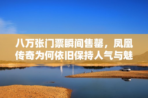 八万张门票瞬间售罄，凤凰传奇为何依旧保持人气与魅力