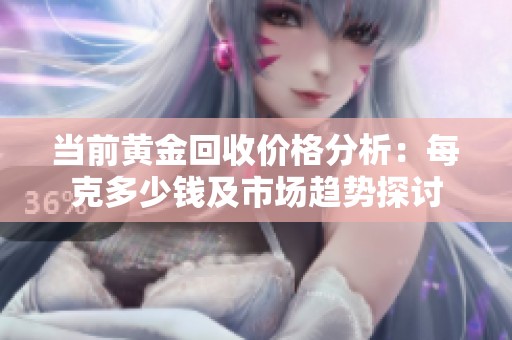 当前黄金回收价格分析：每克多少钱及市场趋势探讨
