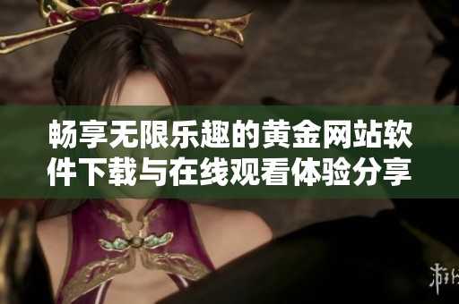畅享无限乐趣的黄金网站软件下载与在线观看体验分享