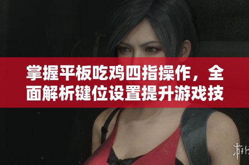 掌握平板吃鸡四指操作，全面解析键位设置提升游戏技术
