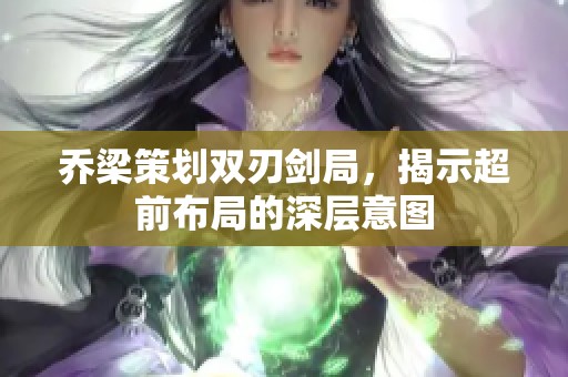 乔梁策划双刃剑局，揭示超前布局的深层意图
