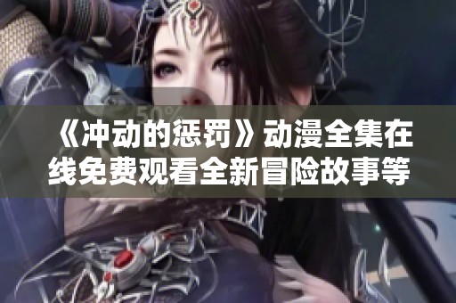 《冲动的惩罚》动漫全集在线免费观看全新冒险故事等你来探讨