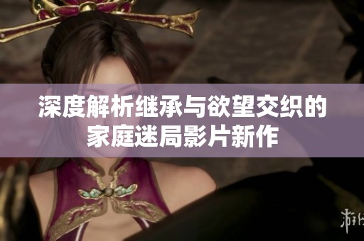 深度解析继承与欲望交织的家庭迷局影片新作