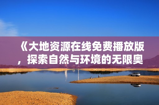 《大地资源在线免费播放版，探索自然与环境的无限奥秘》