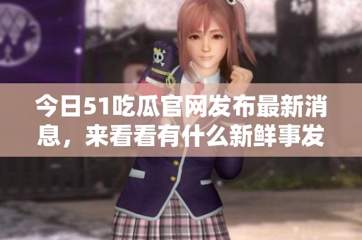今日51吃瓜官网发布最新消息，来看看有什么新鲜事发生！