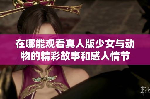 在哪能观看真人版少女与动物的精彩故事和感人情节