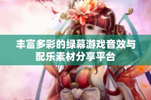 丰富多彩的绿幕游戏音效与配乐素材分享平台