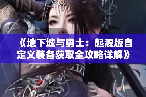 《地下城与勇士：起源版自定义装备获取全攻略详解》