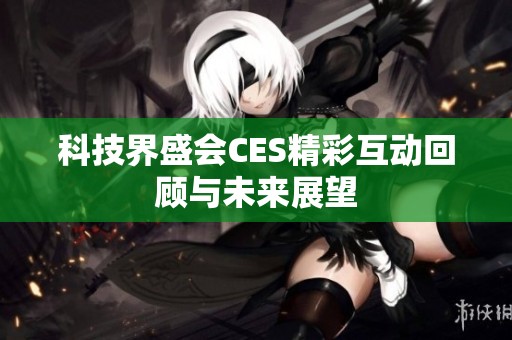 科技界盛会CES精彩互动回顾与未来展望