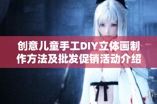创意儿童手工DIY立体画制作方法及批发促销活动介绍