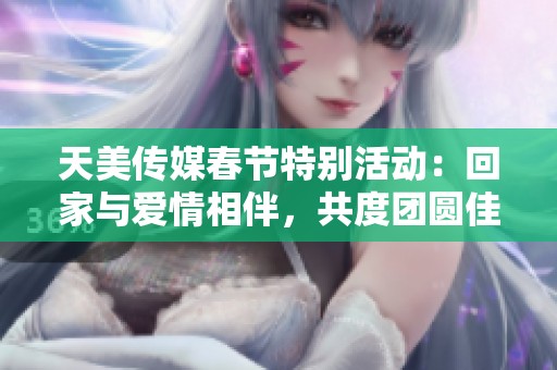 天美传媒春节特别活动：回家与爱情相伴，共度团圆佳节