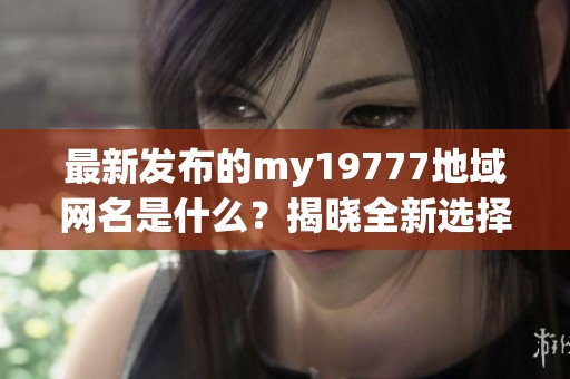 最新发布的my19777地域网名是什么？揭晓全新选择！