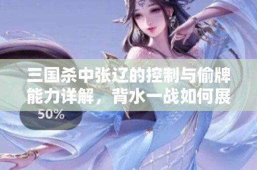 三国杀中张辽的控制与偷牌能力详解，背水一战如何展现强将实力