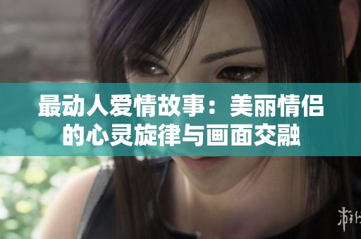 最动人爱情故事：美丽情侣的心灵旋律与画面交融