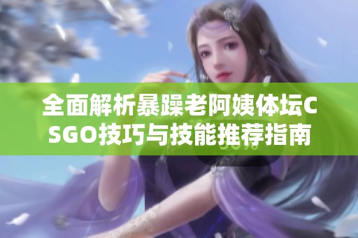 全面解析暴躁老阿姨体坛CSGO技巧与技能推荐指南