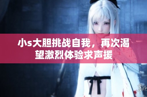 小s大胆挑战自我，再次渴望激烈体验求声援