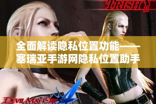 全面解读隐私位置功能——塞瑞亚手游网隐私位置助手使用全攻略
