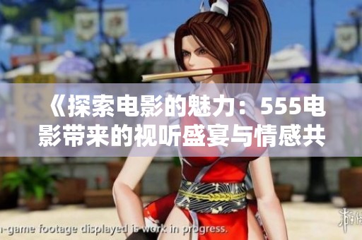 《探索电影的魅力：555电影带来的视听盛宴与情感共鸣》