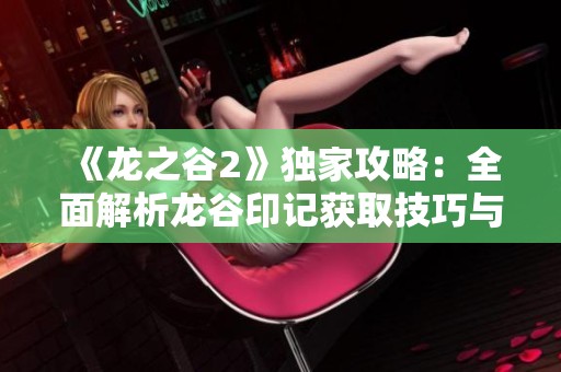 《龙之谷2》独家攻略：全面解析龙谷印记获取技巧与方法