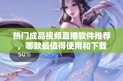 热门成品视频直播软件推荐，哪款最值得使用和下载