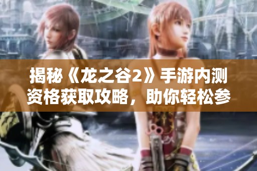 揭秘《龙之谷2》手游内测资格获取攻略，助你轻松参与测试
