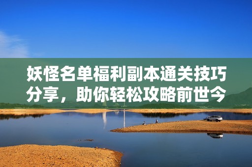 妖怪名单福利副本通关技巧分享，助你轻松攻略前世今生挑战