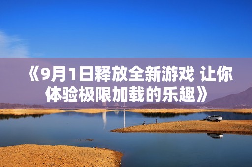 《9月1日释放全新游戏 让你体验极限加载的乐趣》