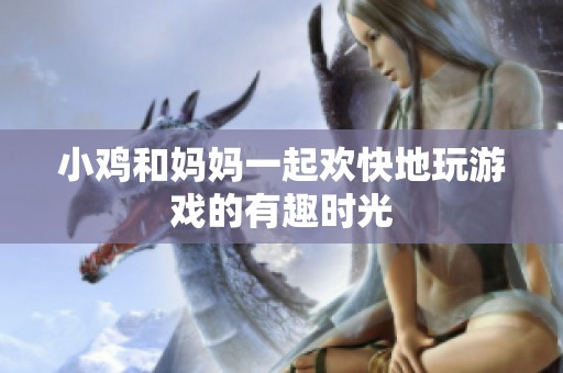 小鸡和妈妈一起欢快地玩游戏的有趣时光