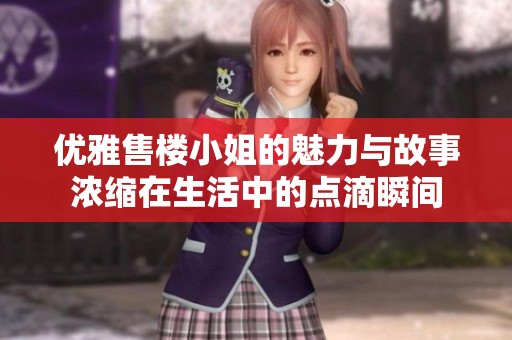 优雅售楼小姐的魅力与故事浓缩在生活中的点滴瞬间