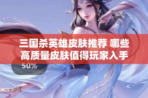 三国杀英雄皮肤推荐 哪些高质量皮肤值得玩家入手