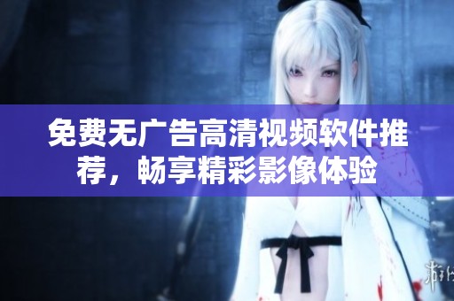 免费无广告高清视频软件推荐，畅享精彩影像体验