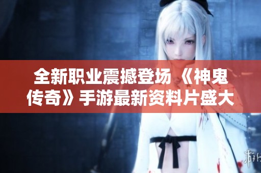 全新职业震撼登场 《神鬼传奇》手游最新资料片盛大上线