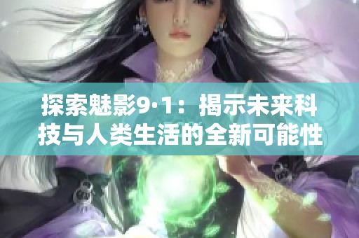 探索魅影9·1：揭示未来科技与人类生活的全新可能性