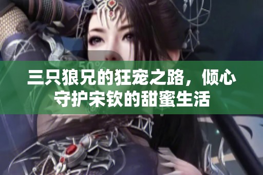 三只狼兄的狂宠之路，倾心守护宋钦的甜蜜生活