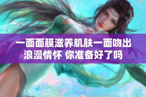 一面面膜滋养肌肤一面吻出浪漫情怀 你准备好了吗