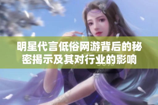 明星代言低俗网游背后的秘密揭示及其对行业的影响