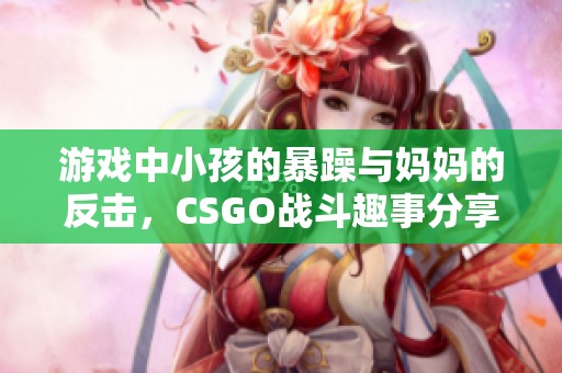 游戏中小孩的暴躁与妈妈的反击，CSGO战斗趣事分享