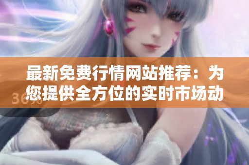 最新免费行情网站推荐：为您提供全方位的实时市场动态与分析