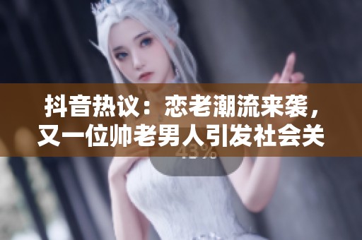 抖音热议：恋老潮流来袭，又一位帅老男人引发社会关注