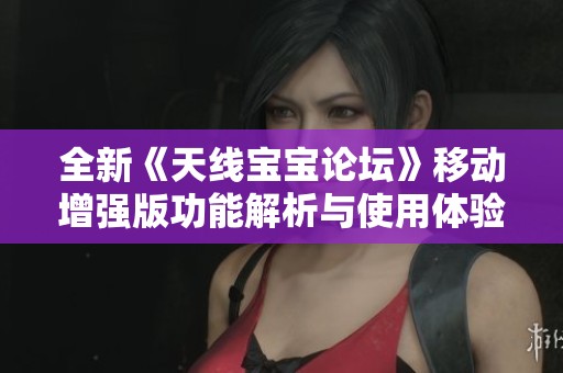 全新《天线宝宝论坛》移动增强版功能解析与使用体验分享