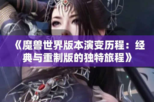 《魔兽世界版本演变历程：经典与重制版的独特旅程》
