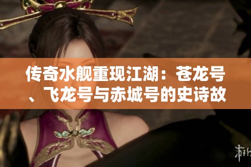 传奇水舰重现江湖：苍龙号、飞龙号与赤城号的史诗故事