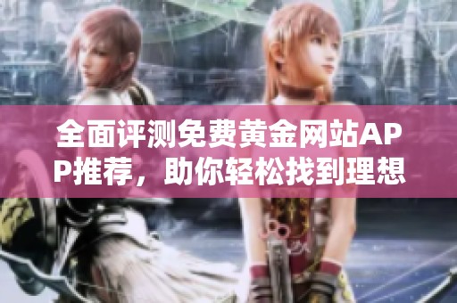 全面评测免费黄金网站APP推荐，助你轻松找到理想平台