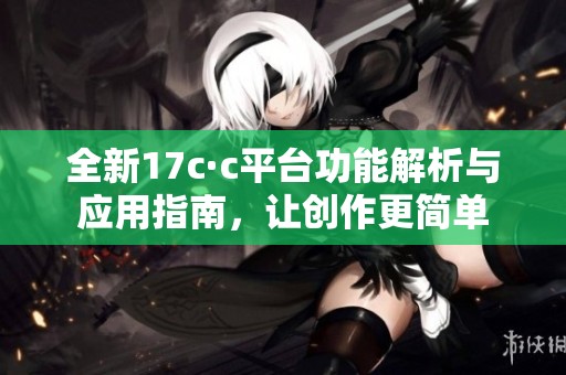 全新17c·c平台功能解析与应用指南，让创作更简单